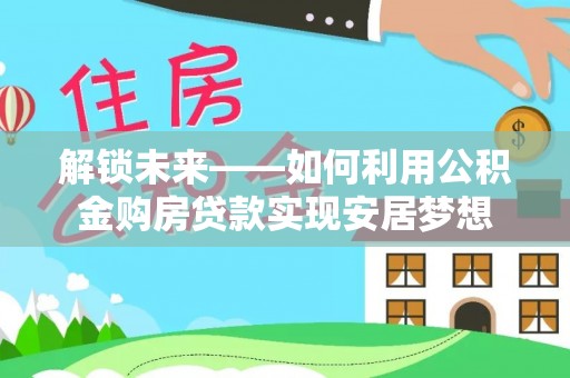 茅箭解锁未来——如何利用公积金购房贷款实现安居梦想