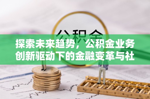 茅箭探索未来趋势，公积金业务创新驱动下的金融变革与社会价值