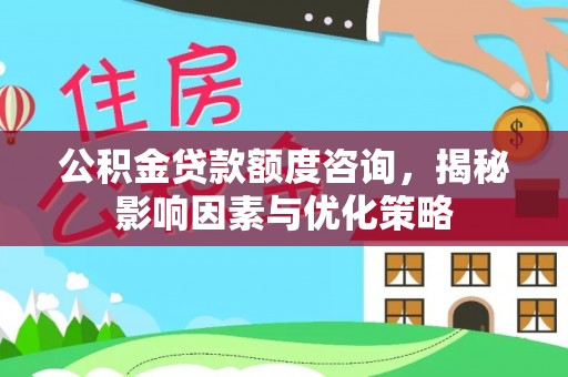 茅箭公积金贷款额度咨询，揭秘影响因素与优化策略