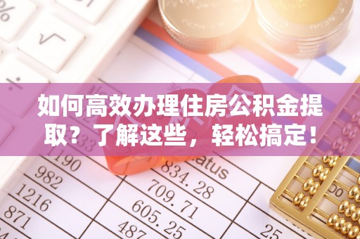 茅箭如何高效办理住房公积金提取？了解这些，轻松搞定！