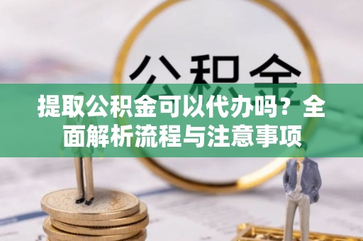 茅箭提取公积金可以代办吗？全面解析流程与注意事项