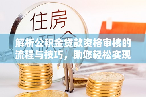 茅箭解析公积金贷款资格审核的流程与技巧，助您轻松实现购房梦