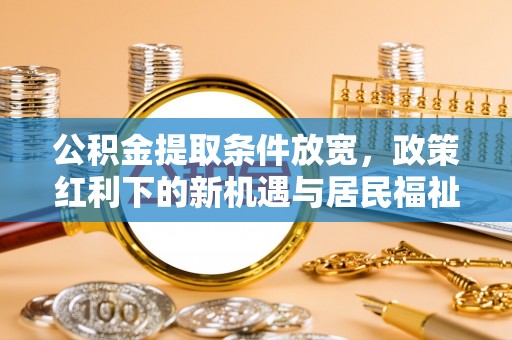茅箭公积金提取条件放宽，政策红利下的新机遇与居民福祉提升