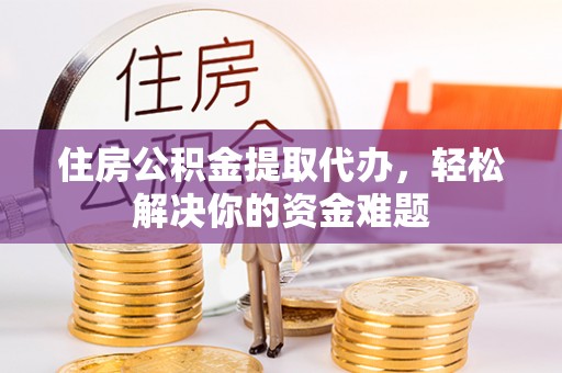 茅箭住房公积金提取代办，轻松解决你的资金难题