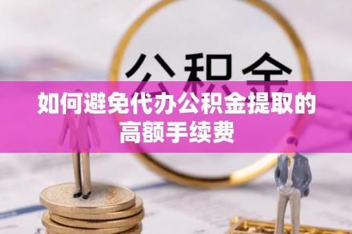 茅箭如何避免代办公积金提取的高额手续费