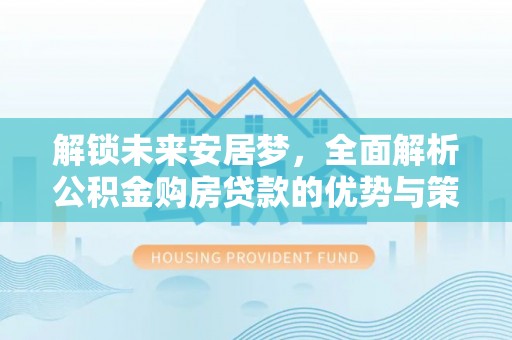 茅箭解锁未来安居梦，全面解析公积金购房贷款的优势与策略