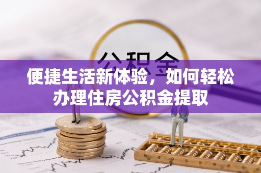 茅箭便捷生活新体验，如何轻松办理住房公积金提取