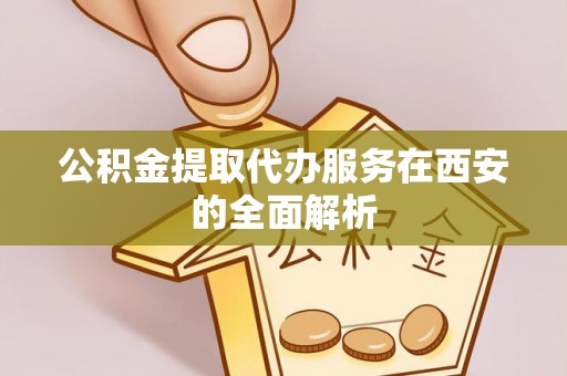 茅箭公积金提取代办服务在西安的全面解析