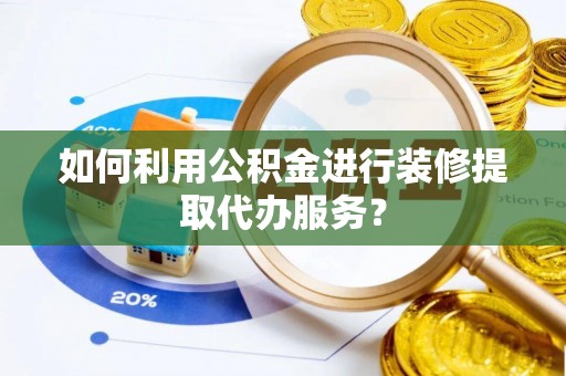 茅箭如何利用公积金进行装修提取代办服务？