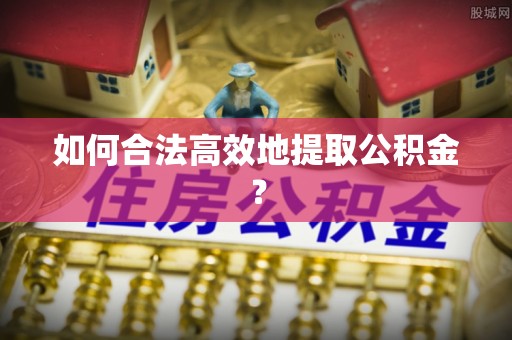 茅箭如何合法高效地提取公积金？