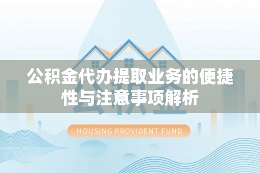 茅箭公积金代办提取业务的便捷性与注意事项解析
