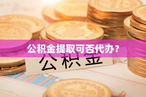 茅箭公积金提取可否代办？