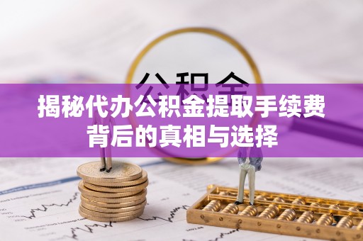 茅箭揭秘代办公积金提取手续费背后的真相与选择