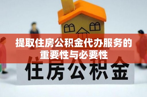 茅箭提取住房公积金代办服务的重要性与必要性