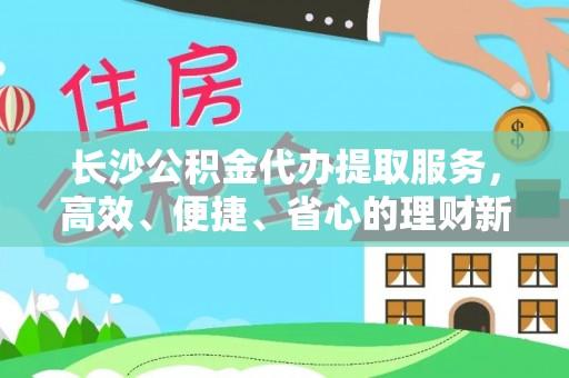 茅箭长沙公积金代办提取服务，高效、便捷、省心的理财新选择