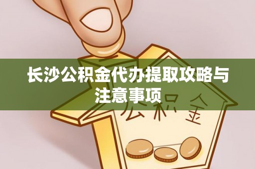 茅箭长沙公积金代办提取攻略与注意事项