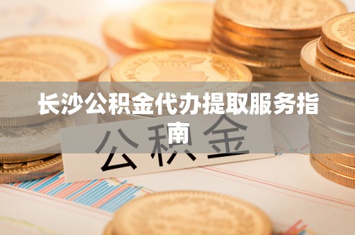 茅箭长沙公积金代办提取服务指南