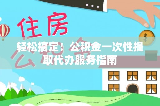 茅箭轻松搞定！公积金一次性提取代办服务指南
