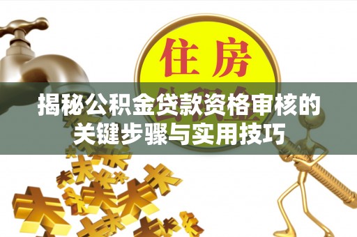 茅箭揭秘公积金贷款资格审核的关键步骤与实用技巧