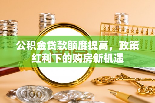 茅箭公积金贷款额度提高，政策红利下的购房新机遇