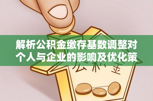 茅箭解析公积金缴存基数调整对个人与企业的影响及优化策略