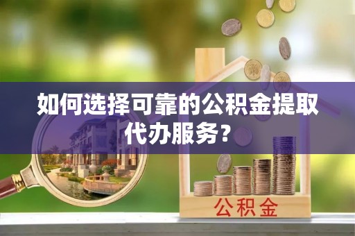 茅箭如何选择可靠的公积金提取代办服务？