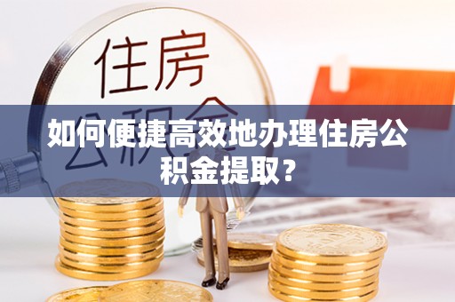 茅箭如何便捷高效地办理住房公积金提取？