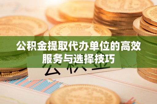茅箭公积金提取代办单位的高效服务与选择技巧