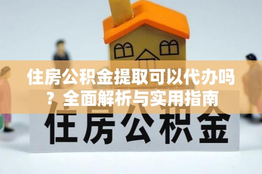 茅箭住房公积金提取可以代办吗？全面解析与实用指南