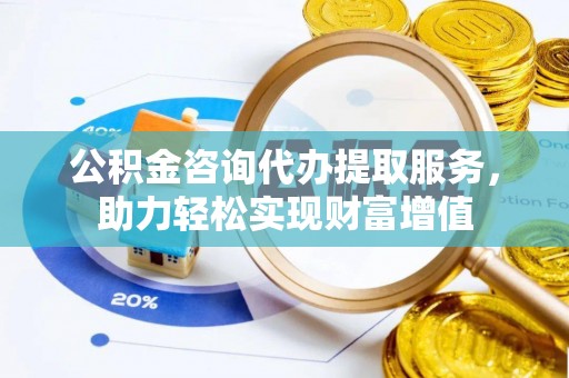 茅箭公积金咨询代办提取服务，助力轻松实现财富增值