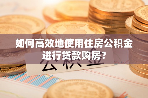 茅箭如何高效地使用住房公积金进行贷款购房？
