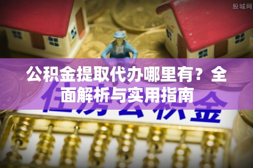 茅箭公积金提取代办哪里有？全面解析与实用指南