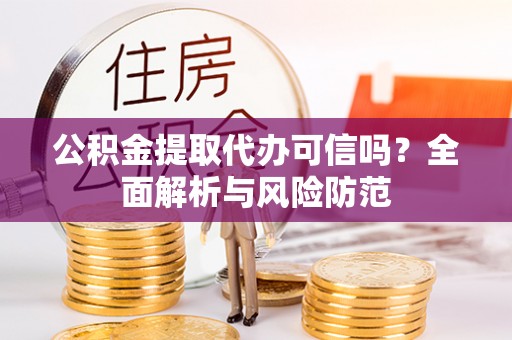 茅箭公积金提取代办可信吗？全面解析与风险防范