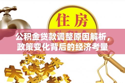 茅箭公积金贷款调整原因解析，政策变化背后的经济考量