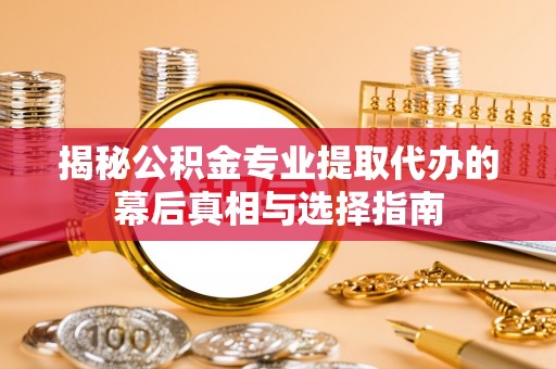 茅箭揭秘公积金专业提取代办的幕后真相与选择指南