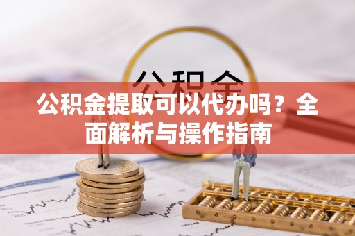茅箭公积金提取可以代办吗？全面解析与操作指南