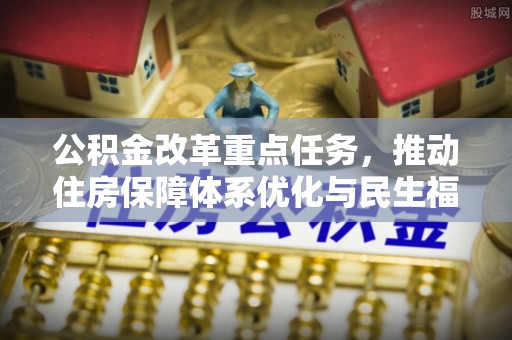 茅箭公积金改革重点任务，推动住房保障体系优化与民生福祉提升