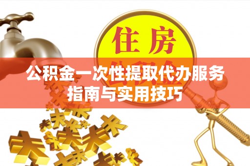 茅箭公积金一次性提取代办服务指南与实用技巧