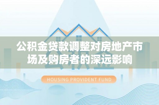 茅箭公积金贷款调整对房地产市场及购房者的深远影响
