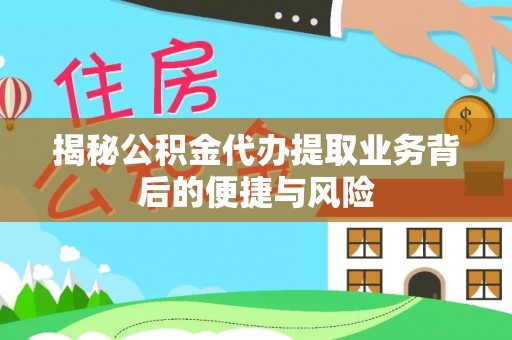 茅箭揭秘公积金代办提取业务背后的便捷与风险